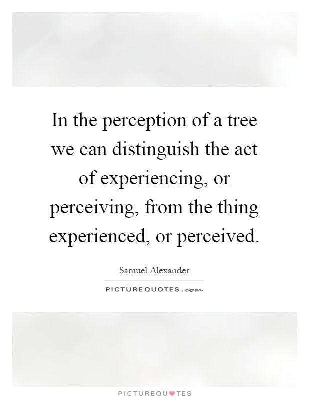 In the perception of a tree we can distinguish the act of experiencing, or perceiving, from the thing experienced, or perceived Picture Quote #1