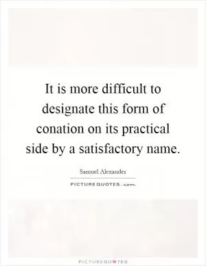 It is more difficult to designate this form of conation on its practical side by a satisfactory name Picture Quote #1
