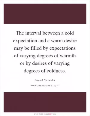 The interval between a cold expectation and a warm desire may be filled by expectations of varying degrees of warmth or by desires of varying degrees of coldness Picture Quote #1