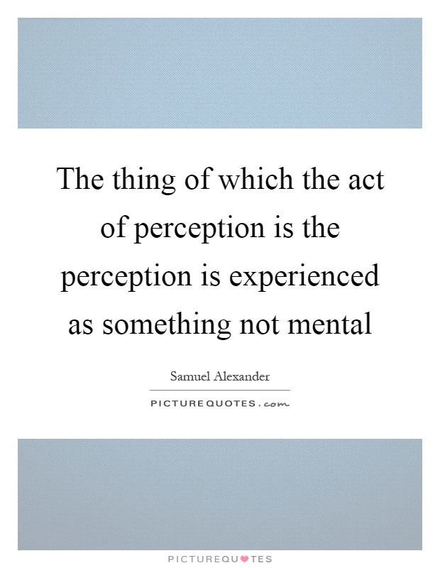 The thing of which the act of perception is the perception is experienced as something not mental Picture Quote #1