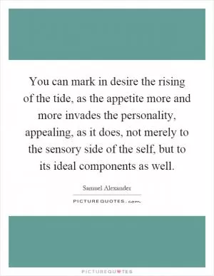 You can mark in desire the rising of the tide, as the appetite more and more invades the personality, appealing, as it does, not merely to the sensory side of the self, but to its ideal components as well Picture Quote #1