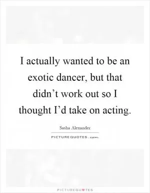 I actually wanted to be an exotic dancer, but that didn’t work out so I thought I’d take on acting Picture Quote #1