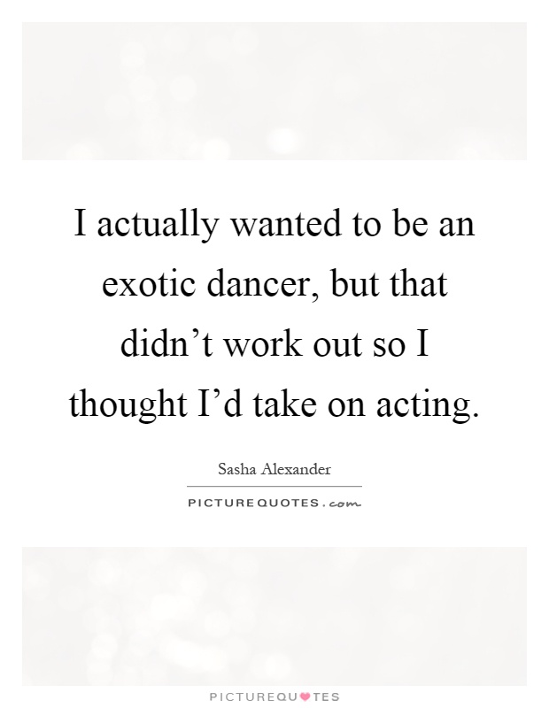 I actually wanted to be an exotic dancer, but that didn't work out so I thought I'd take on acting Picture Quote #1