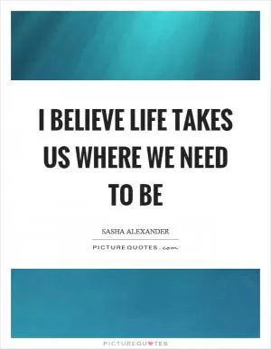 I believe life takes us where we need to be Picture Quote #1