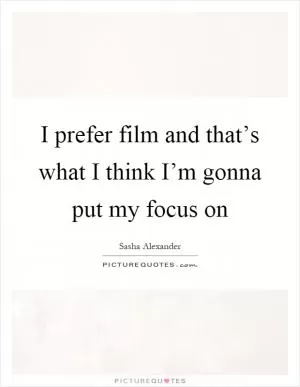 I prefer film and that’s what I think I’m gonna put my focus on Picture Quote #1