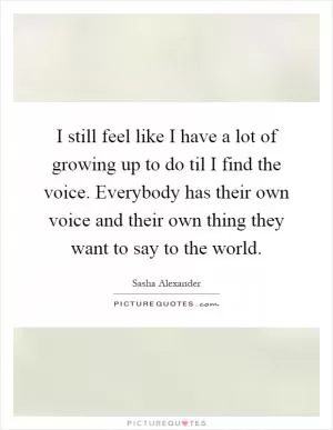 I still feel like I have a lot of growing up to do til I find the voice. Everybody has their own voice and their own thing they want to say to the world Picture Quote #1