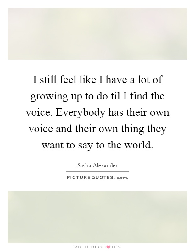 I still feel like I have a lot of growing up to do til I find the voice. Everybody has their own voice and their own thing they want to say to the world Picture Quote #1