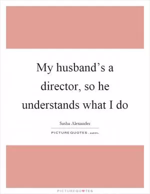 My husband’s a director, so he understands what I do Picture Quote #1