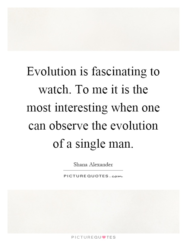 Evolution is fascinating to watch. To me it is the most interesting when one can observe the evolution of a single man Picture Quote #1