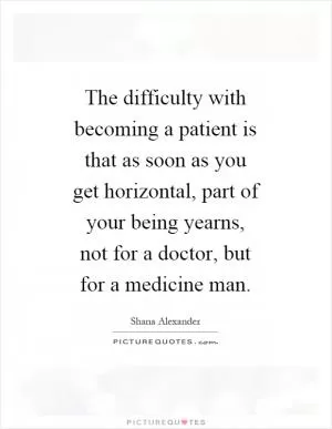 The difficulty with becoming a patient is that as soon as you get horizontal, part of your being yearns, not for a doctor, but for a medicine man Picture Quote #1