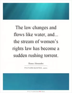 The law changes and flows like water, and... the stream of women’s rights law has become a sudden rushing torrent Picture Quote #1