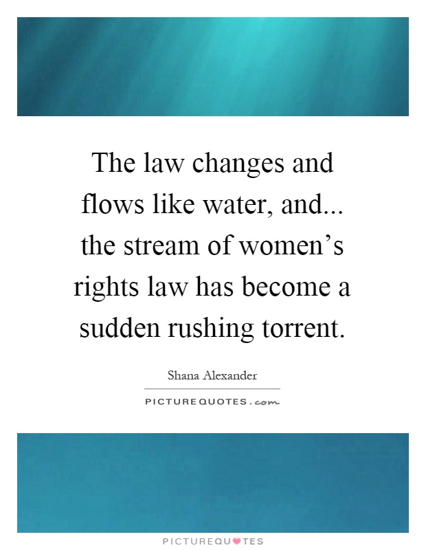 The law changes and flows like water, and... the stream of women's rights law has become a sudden rushing torrent Picture Quote #1