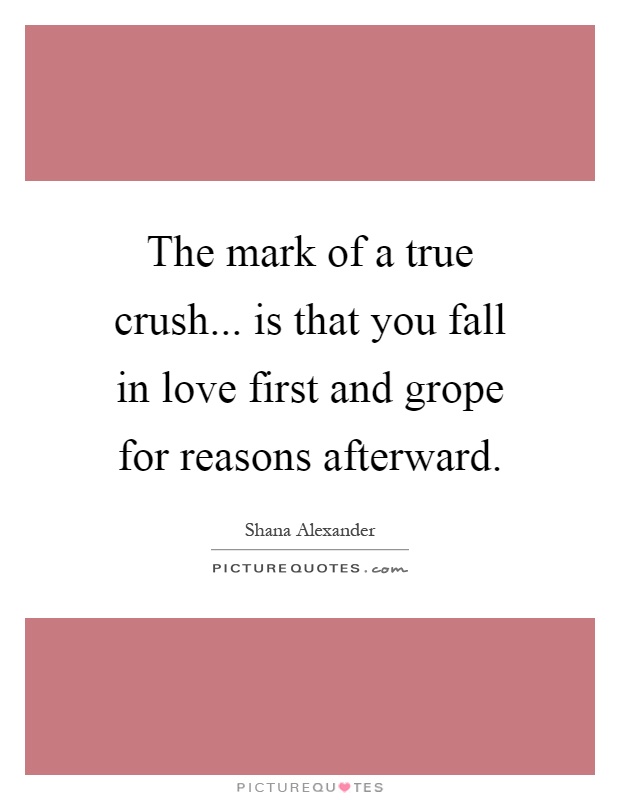 The mark of a true crush... is that you fall in love first and grope for reasons afterward Picture Quote #1