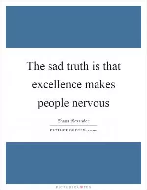 The sad truth is that excellence makes people nervous Picture Quote #1