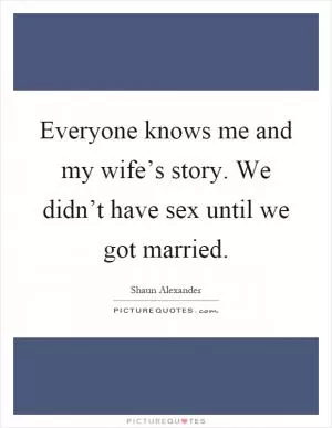 Everyone knows me and my wife’s story. We didn’t have sex until we got married Picture Quote #1