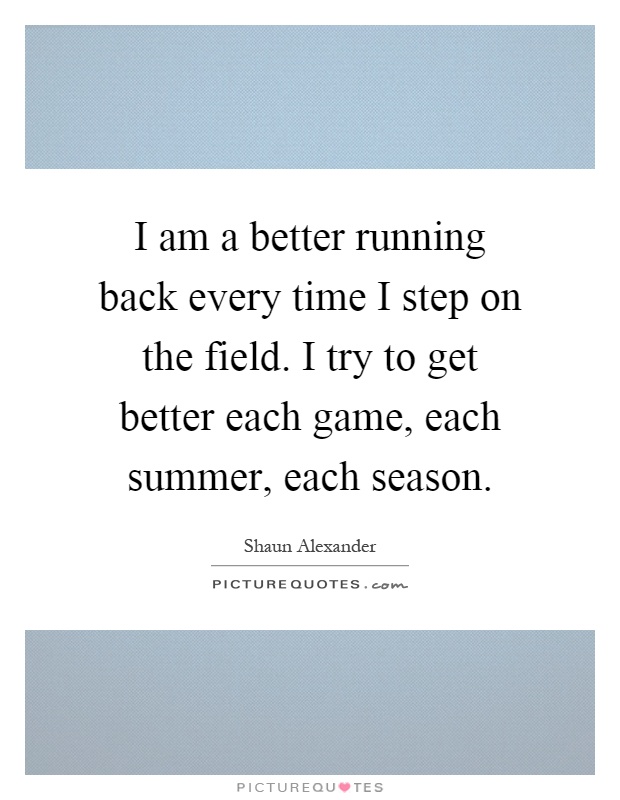 I am a better running back every time I step on the field. I try to get better each game, each summer, each season Picture Quote #1