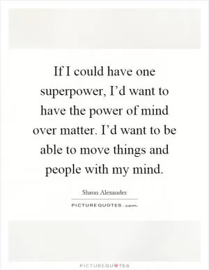 If I could have one superpower, I’d want to have the power of mind over matter. I’d want to be able to move things and people with my mind Picture Quote #1