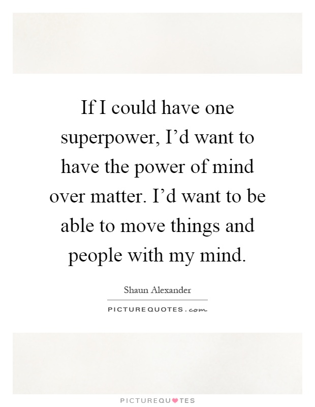 If I could have one superpower, I'd want to have the power of mind over matter. I'd want to be able to move things and people with my mind Picture Quote #1