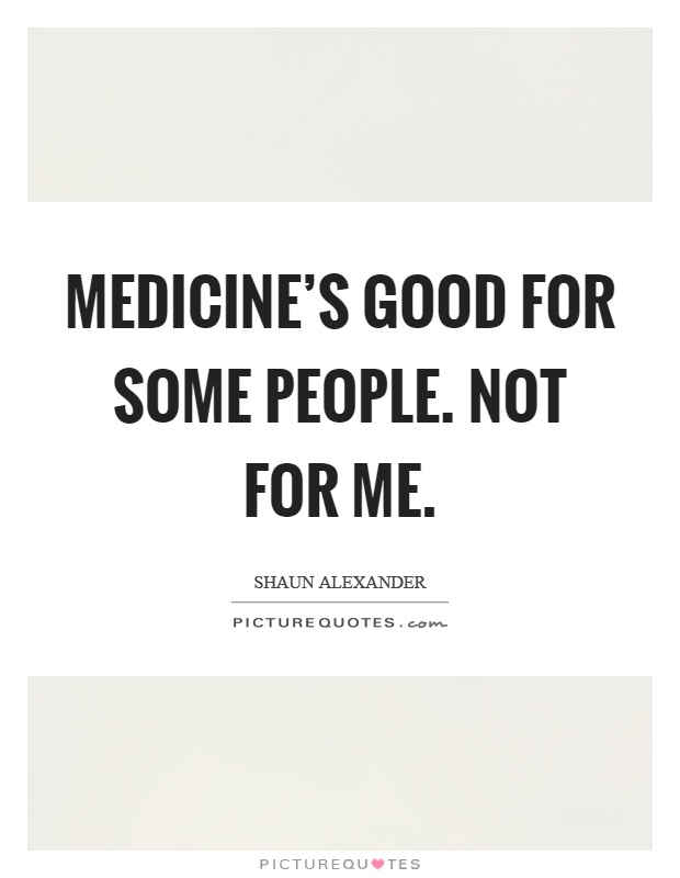 Medicine's good for some people. Not for me Picture Quote #1