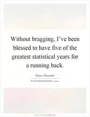 Without bragging, I’ve been blessed to have five of the greatest statistical years for a running back Picture Quote #1