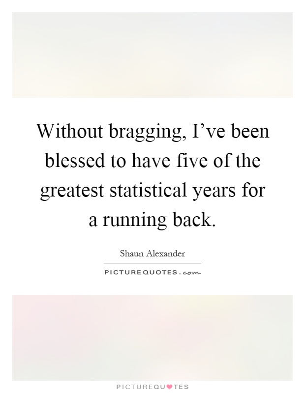 Without bragging, I've been blessed to have five of the greatest statistical years for a running back Picture Quote #1