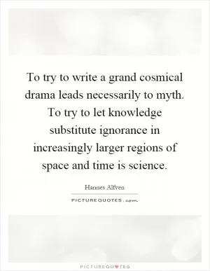 To try to write a grand cosmical drama leads necessarily to myth. To try to let knowledge substitute ignorance in increasingly larger regions of space and time is science Picture Quote #1