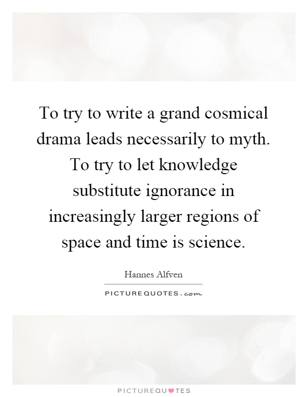 To try to write a grand cosmical drama leads necessarily to myth. To try to let knowledge substitute ignorance in increasingly larger regions of space and time is science Picture Quote #1