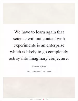 We have to learn again that science without contact with experiments is an enterprise which is likely to go completely astray into imaginary conjecture Picture Quote #1