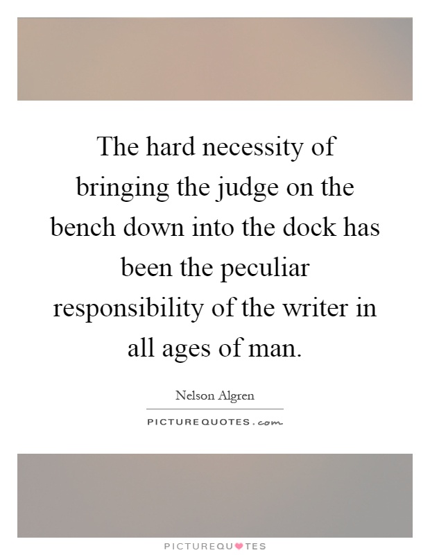 The hard necessity of bringing the judge on the bench down into the dock has been the peculiar responsibility of the writer in all ages of man Picture Quote #1