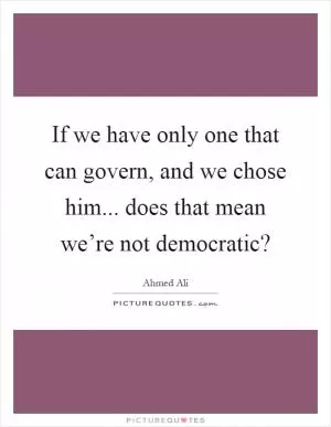 If we have only one that can govern, and we chose him... does that mean we’re not democratic? Picture Quote #1