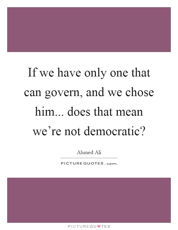If we have only one that can govern, and we chose him... does that mean we're not democratic? Picture Quote #1