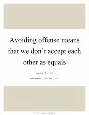 Avoiding offense means that we don’t accept each other as equals Picture Quote #1