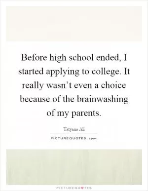 Before high school ended, I started applying to college. It really wasn’t even a choice because of the brainwashing of my parents Picture Quote #1