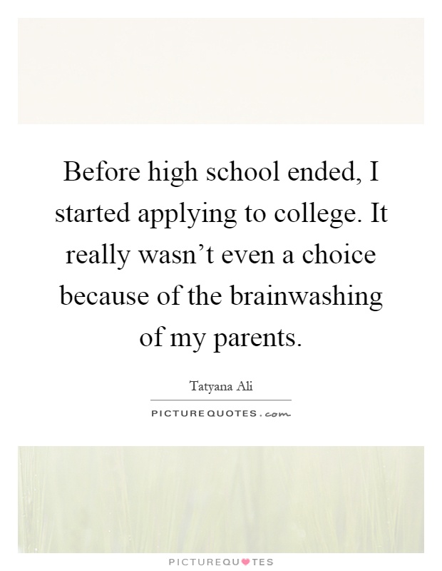 Before high school ended, I started applying to college. It really wasn't even a choice because of the brainwashing of my parents Picture Quote #1