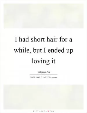 I had short hair for a while, but I ended up loving it Picture Quote #1