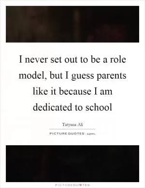 I never set out to be a role model, but I guess parents like it because I am dedicated to school Picture Quote #1