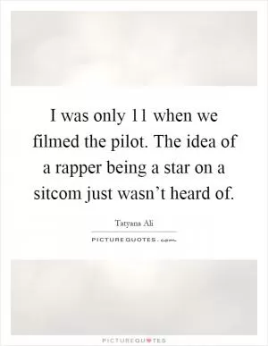 I was only 11 when we filmed the pilot. The idea of a rapper being a star on a sitcom just wasn’t heard of Picture Quote #1