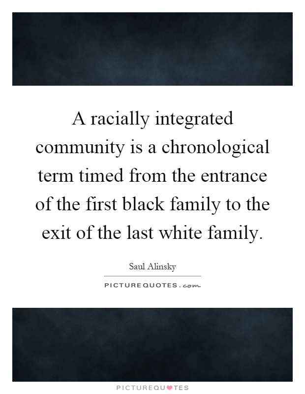 A racially integrated community is a chronological term timed from the entrance of the first black family to the exit of the last white family Picture Quote #1