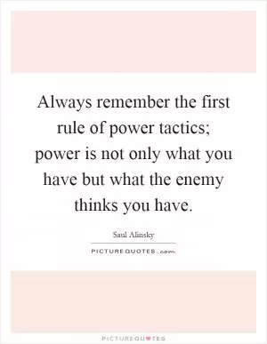 Always remember the first rule of power tactics; power is not only what you have but what the enemy thinks you have Picture Quote #1