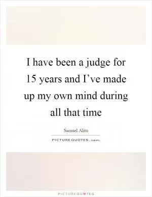 I have been a judge for 15 years and I’ve made up my own mind during all that time Picture Quote #1