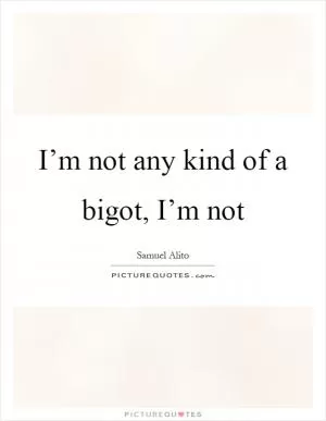 I’m not any kind of a bigot, I’m not Picture Quote #1