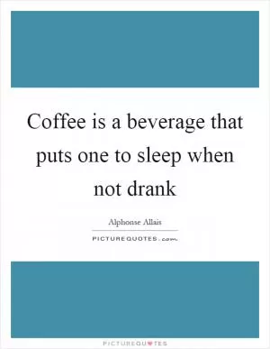 Coffee is a beverage that puts one to sleep when not drank Picture Quote #1