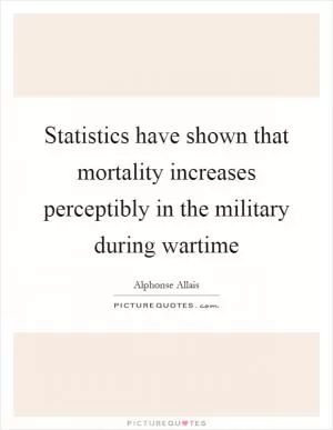 Statistics have shown that mortality increases perceptibly in the military during wartime Picture Quote #1