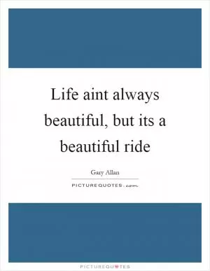 Life aint always beautiful, but its a beautiful ride Picture Quote #2