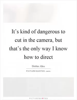 It’s kind of dangerous to cut in the camera, but that’s the only way I know how to direct Picture Quote #1