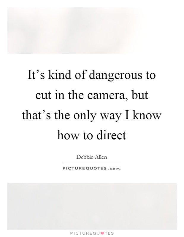 It's kind of dangerous to cut in the camera, but that's the only way I know how to direct Picture Quote #1