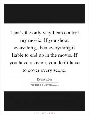 That’s the only way I can control my movie. If you shoot everything, then everything is liable to end up in the movie. If you have a vision, you don’t have to cover every scene Picture Quote #1