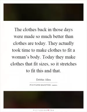 The clothes back in those days were made so much better than clothes are today. They actually took time to make clothes to fit a woman’s body. Today they make clothes that fit sizes, so it stretches to fit this and that Picture Quote #1