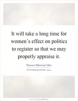 It will take a long time for women’s effect on politics to register so that we may properly appraise it Picture Quote #1
