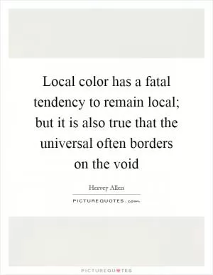 Local color has a fatal tendency to remain local; but it is also true that the universal often borders on the void Picture Quote #1